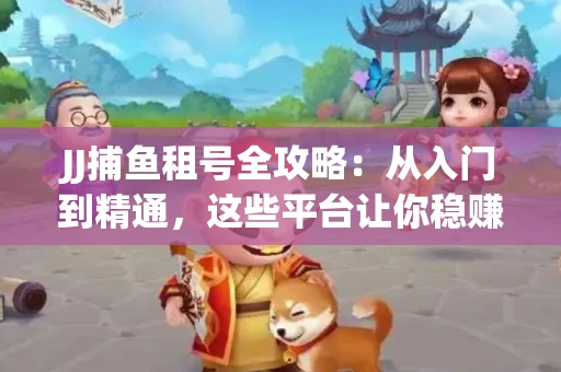 JJ捕鱼租号全攻略：从入门到精通，这些平台让你稳赚不亏